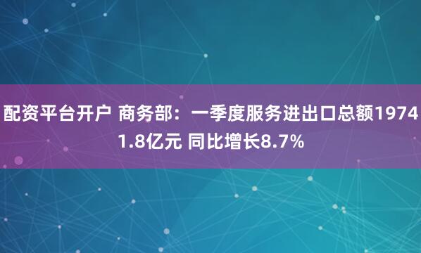 配资平台开户 商务部：一季度服务进出口总额19741.8亿元 同比增长8.7%