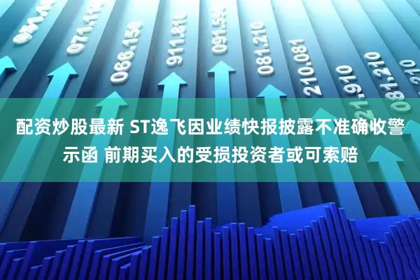 配资炒股最新 ST逸飞因业绩快报披露不准确收警示函 前期买入的受损投资者或可索赔
