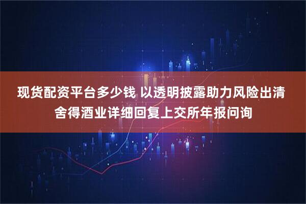 现货配资平台多少钱 以透明披露助力风险出清 舍得酒业详细回复上交所年报问询