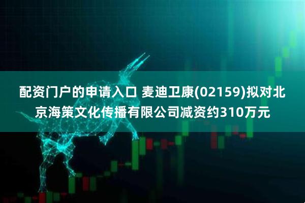 配资门户的申请入口 麦迪卫康(02159)拟对北京海策文化传播有限公司减资约310万元