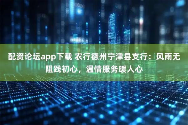配资论坛app下载 农行德州宁津县支行：风雨无阻践初心，温情服务暖人心