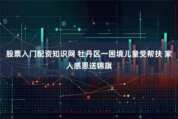股票入门配资知识网 牡丹区一困境儿童受帮扶 家人感恩送锦旗