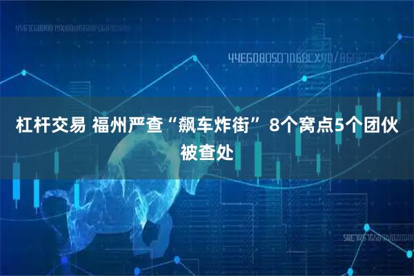 杠杆交易 福州严查“飙车炸街” 8个窝点5个团伙被查处