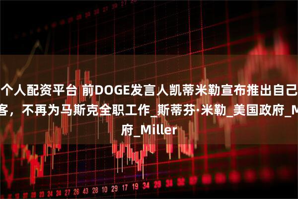 个人配资平台 前DOGE发言人凯蒂米勒宣布推出自己的播客，不再为马斯克全职工作_斯蒂芬·米勒_美国政府_Miller