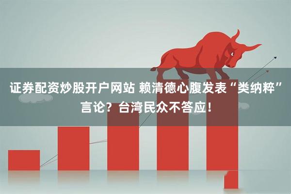 证券配资炒股开户网站 赖清德心腹发表“类纳粹”言论？台湾民众不答应！