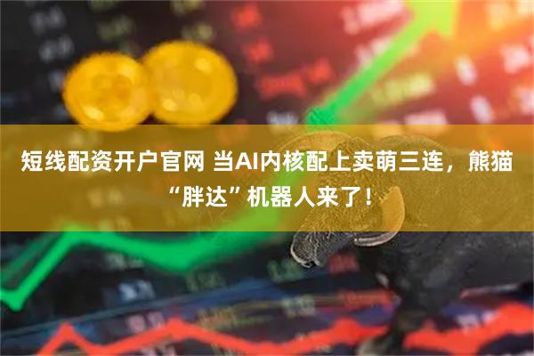 短线配资开户官网 当AI内核配上卖萌三连，熊猫“胖达”机器人来了！