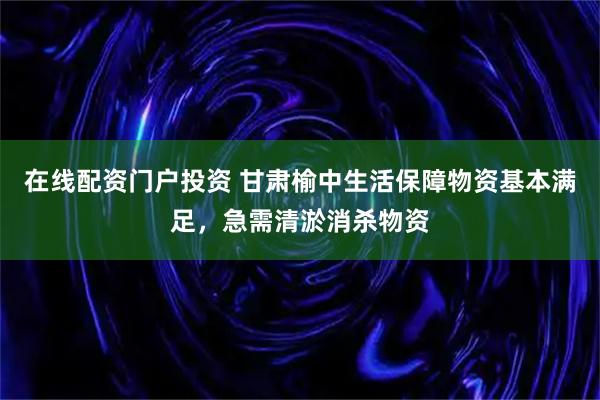 在线配资门户投资 甘肃榆中生活保障物资基本满足，急需清淤消杀物资