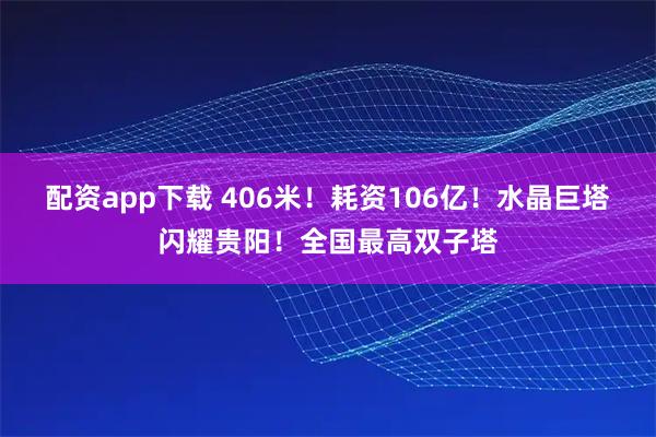 配资app下载 406米！耗资106亿！水晶巨塔闪耀贵阳！全国最高双子塔