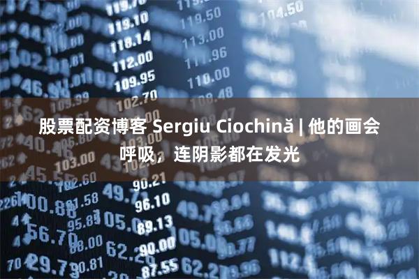 股票配资博客 Sergiu Ciochină | 他的画会呼吸，连阴影都在发光