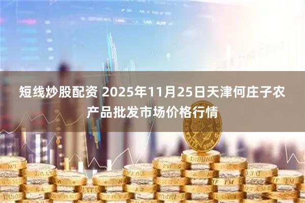 短线炒股配资 2025年11月25日天津何庄子农产品批发市场价格行情