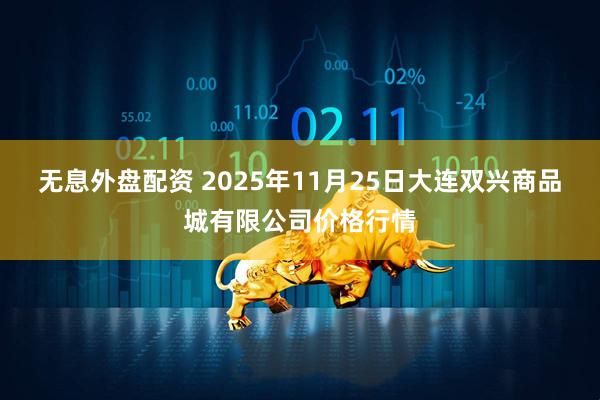 无息外盘配资 2025年11月25日大连双兴商品城有限公司价格行情