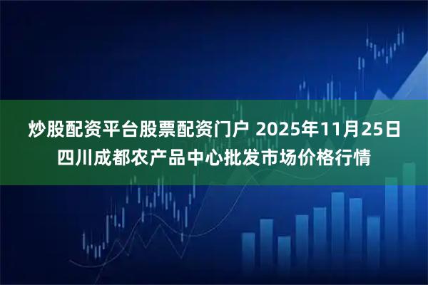 炒股配资平台股票配资门户 2025年11月25日四川成都农产品中心批发市场价格行情