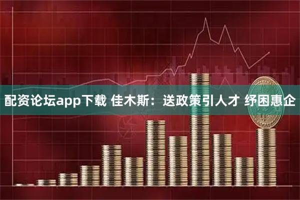 配资论坛app下载 佳木斯：送政策引人才 纾困惠企