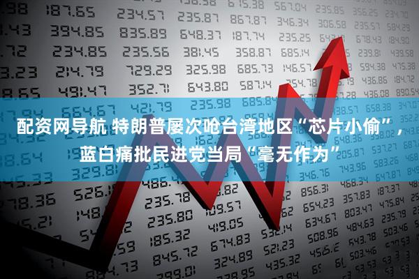 配资网导航 特朗普屡次呛台湾地区“芯片小偷”，蓝白痛批民进党当局“毫无作为”