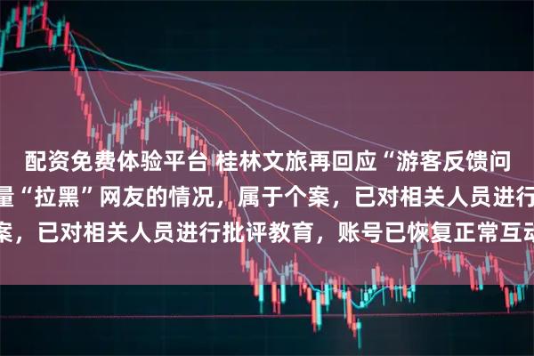 配资免费体验平台 桂林文旅再回应“游客反馈问题被拉黑”：不存在大量“拉黑”网友的情况，属于个案，已对相关人员进行批评教育，账号已恢复正常互动功能